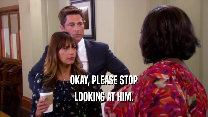 OKAY, PLEASE STOP LOOKING AT HIM. 