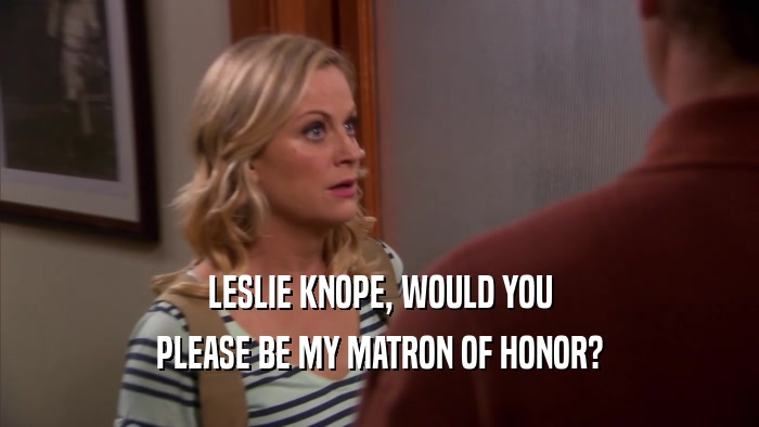 LESLIE KNOPE, WOULD YOU PLEASE BE MY MATRON OF HONOR? 