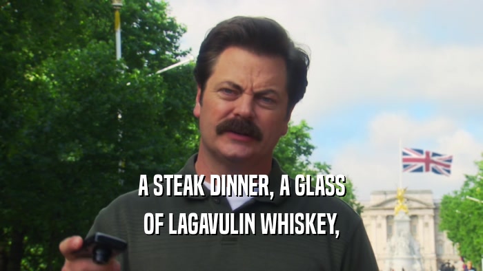 A STEAK DINNER, A GLASS OF LAGAVULIN WHISKEY, 