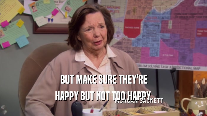 BUT MAKE SURE THEY'RE HAPPY BUT NOT TOO HAPPY. 