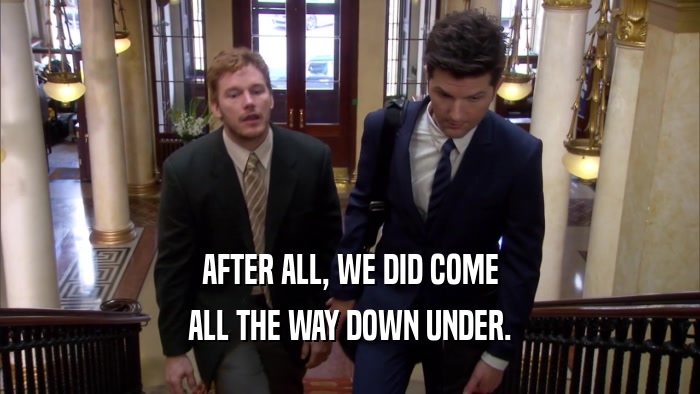AFTER ALL, WE DID COME ALL THE WAY DOWN UNDER. 