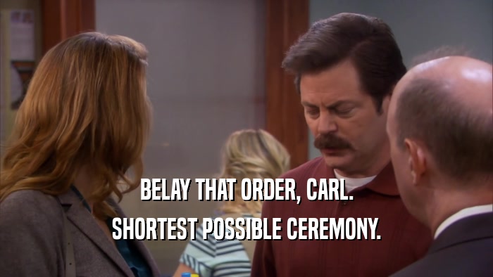 BELAY THAT ORDER, CARL. SHORTEST POSSIBLE CEREMONY. 
