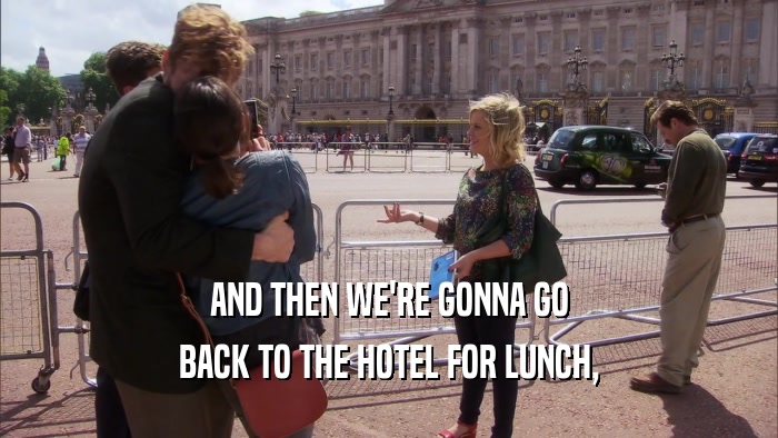 AND THEN WE'RE GONNA GO BACK TO THE HOTEL FOR LUNCH, 