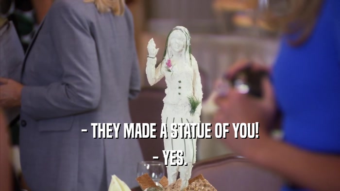 - THEY MADE A STATUE OF YOU! - YES. 