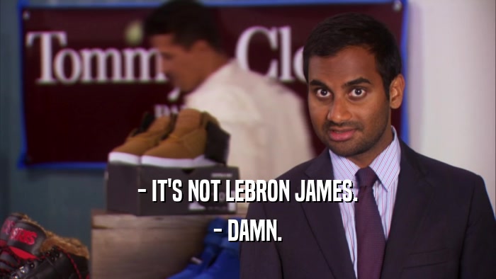 - IT'S NOT LEBRON JAMES. - DAMN. 