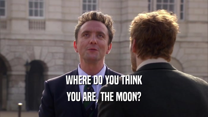 WHERE DO YOU THINK YOU ARE, THE MOON? 