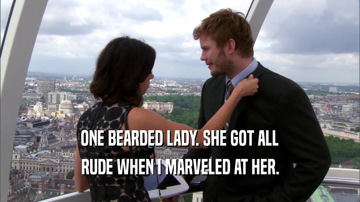 ONE BEARDED LADY. SHE GOT ALL RUDE WHEN I MARVELED AT HER. 