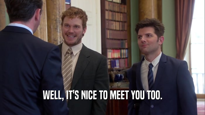 WELL, IT'S NICE TO MEET YOU TOO.  