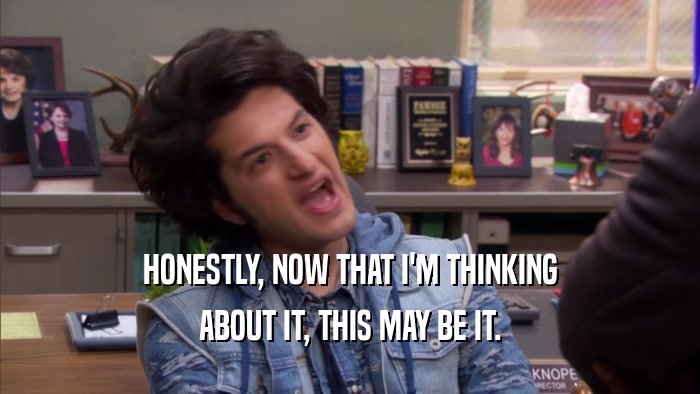 HONESTLY, NOW THAT I'M THINKING ABOUT IT, THIS MAY BE IT. 