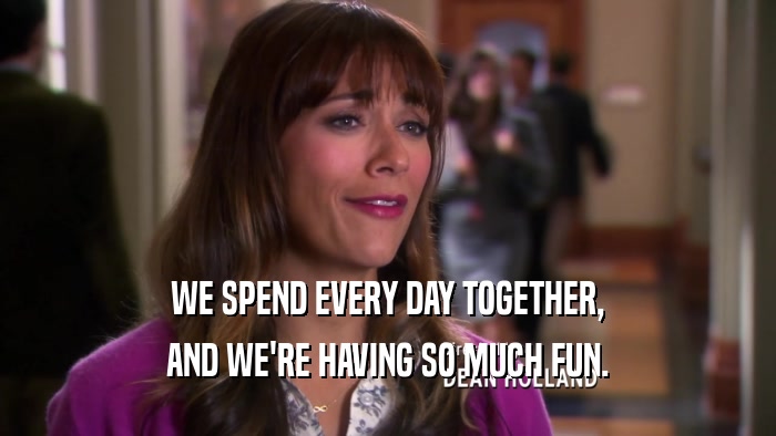WE SPEND EVERY DAY TOGETHER, AND WE'RE HAVING SO MUCH FUN. 