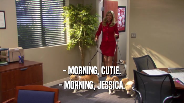 - MORNING, CUTIE. - MORNING, JESSICA. 