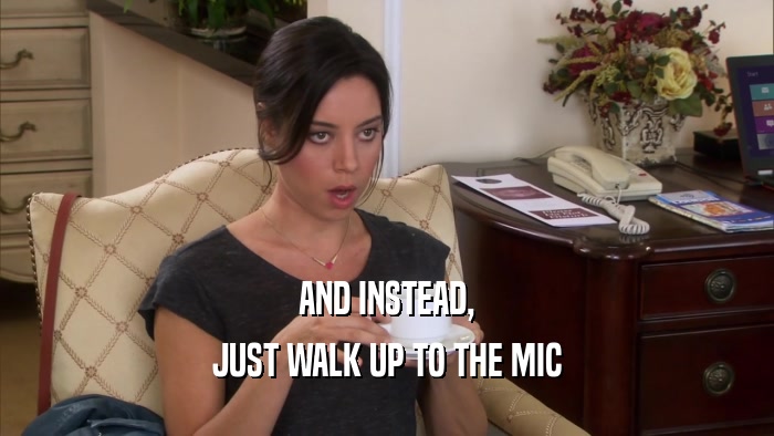 AND INSTEAD, JUST WALK UP TO THE MIC 