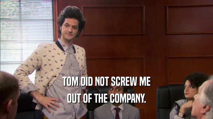 TOM DID NOT SCREW ME OUT OF THE COMPANY. 