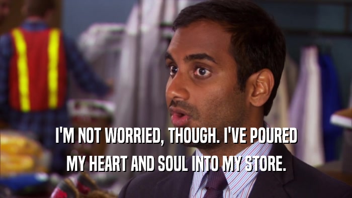 I'M NOT WORRIED, THOUGH. I'VE POURED MY HEART AND SOUL INTO MY STORE. 