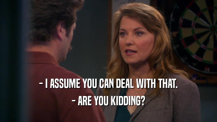 - I ASSUME YOU CAN DEAL WITH THAT. - ARE YOU KIDDING? 