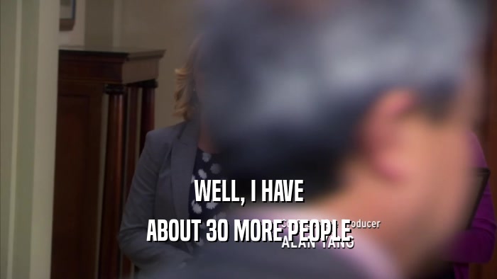 WELL, I HAVE ABOUT 30 MORE PEOPLE 