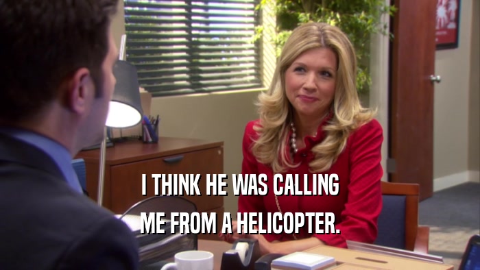 I THINK HE WAS CALLING ME FROM A HELICOPTER. 