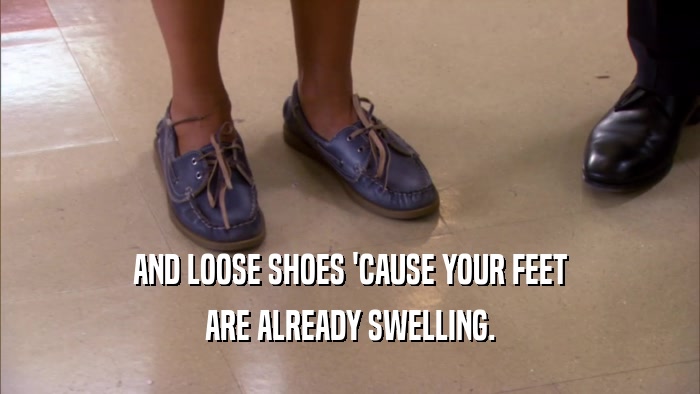 AND LOOSE SHOES 'CAUSE YOUR FEET ARE ALREADY SWELLING. 