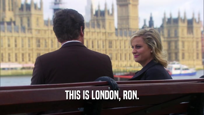 THIS IS LONDON, RON.
  