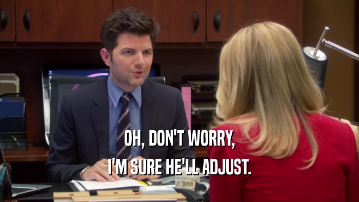 OH, DON'T WORRY, I'M SURE HE'LL ADJUST. 