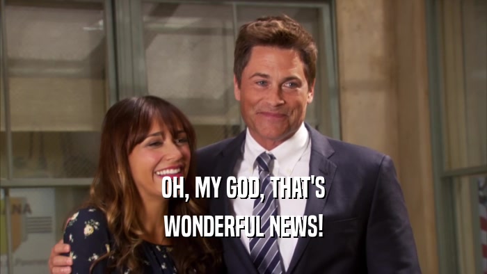 OH, MY GOD, THAT'S WONDERFUL NEWS! 