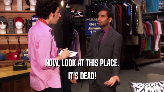 NOW, LOOK AT THIS PLACE. IT'S DEAD! 