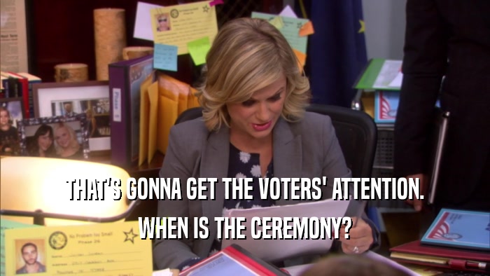 THAT'S GONNA GET THE VOTERS' ATTENTION. WHEN IS THE CEREMONY? 