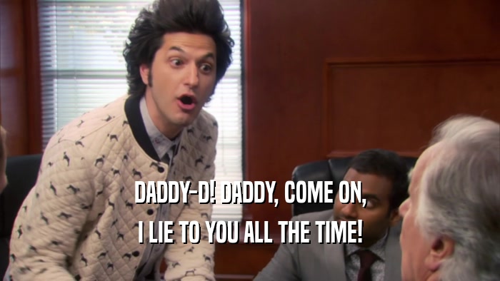 DADDY-D! DADDY, COME ON, I LIE TO YOU ALL THE TIME! 