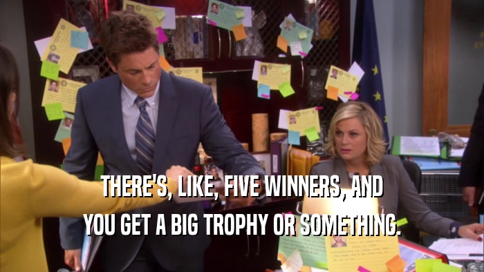THERE'S, LIKE, FIVE WINNERS, AND YOU GET A BIG TROPHY OR SOMETHING. 