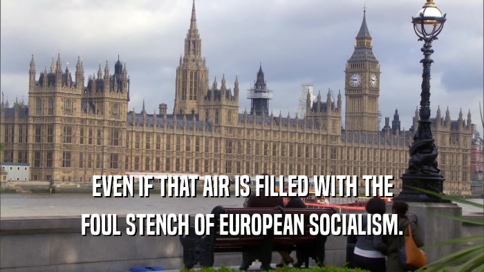 EVEN IF THAT AIR IS FILLED WITH THE FOUL STENCH OF EUROPEAN SOCIALISM. 