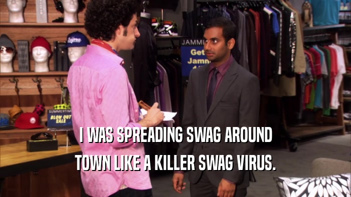 I WAS SPREADING SWAG AROUND TOWN LIKE A KILLER SWAG VIRUS. 