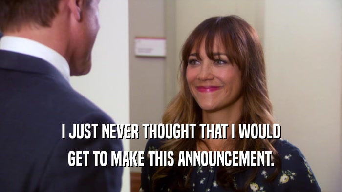 I JUST NEVER THOUGHT THAT I WOULD GET TO MAKE THIS ANNOUNCEMENT. 