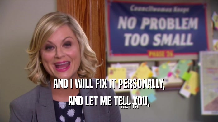 AND I WILL FIX IT PERSONALLY, AND LET ME TELL YOU, 