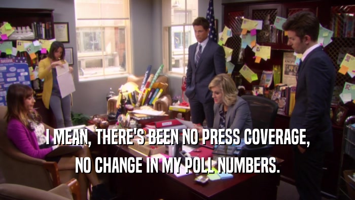 I MEAN, THERE'S BEEN NO PRESS COVERAGE, NO CHANGE IN MY POLL NUMBERS. 