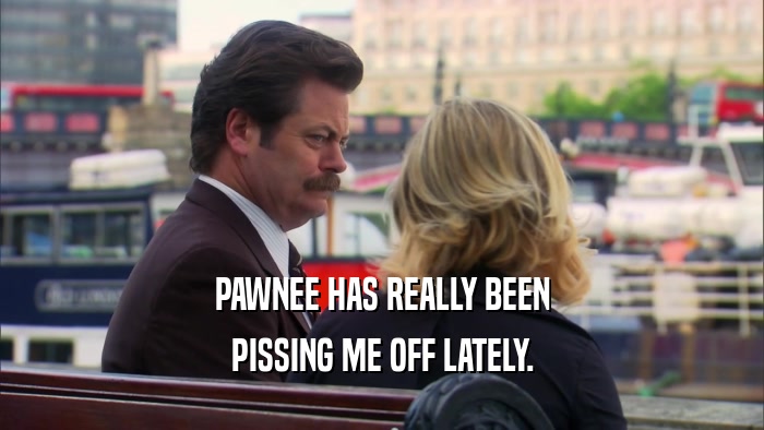 PAWNEE HAS REALLY BEEN PISSING ME OFF LATELY. 