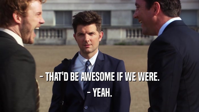 - THAT'D BE AWESOME IF WE WERE. - YEAH. 
