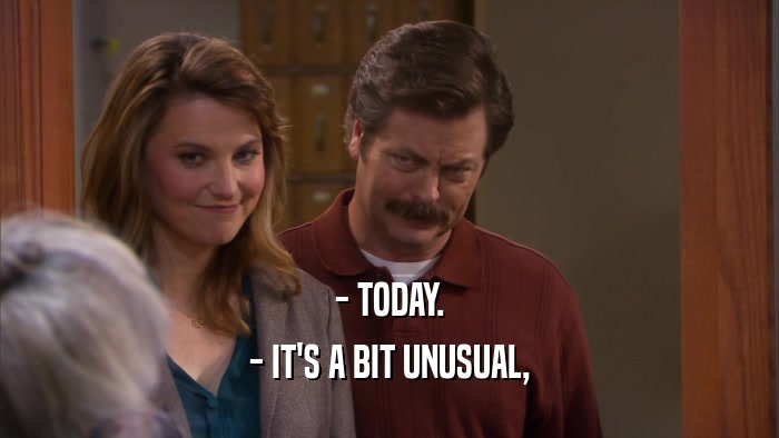 - TODAY. - IT'S A BIT UNUSUAL, 