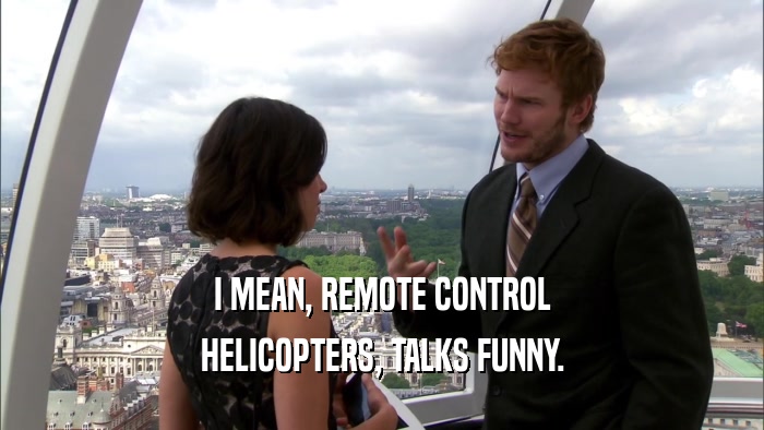I MEAN, REMOTE CONTROL HELICOPTERS, TALKS FUNNY. 