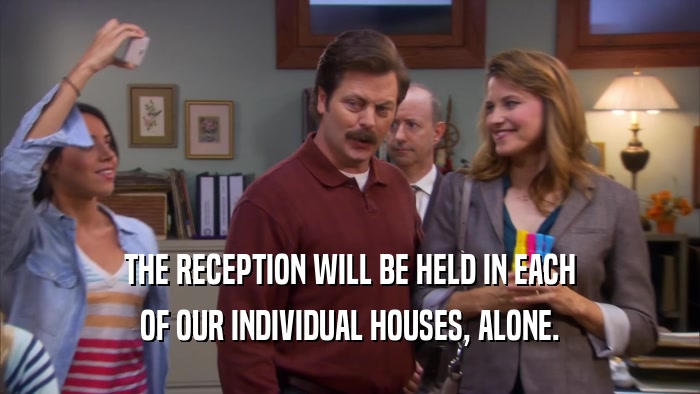 THE RECEPTION WILL BE HELD IN EACH OF OUR INDIVIDUAL HOUSES, ALONE. 