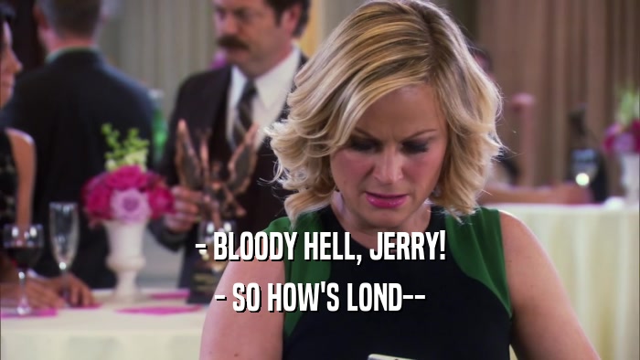 - BLOODY HELL, JERRY! - SO HOW'S LOND-- 