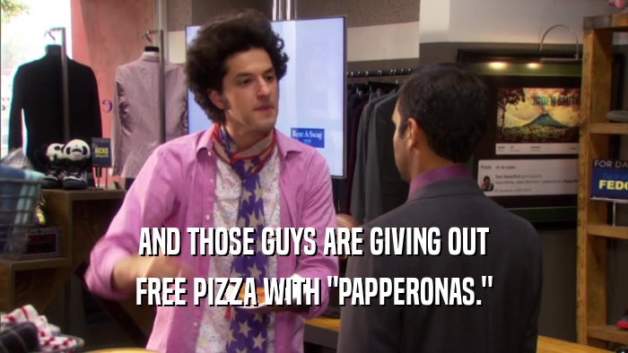AND THOSE GUYS ARE GIVING OUT FREE PIZZA WITH 