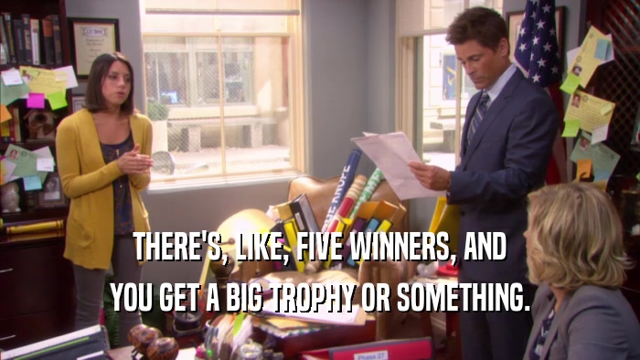 THERE'S, LIKE, FIVE WINNERS, AND YOU GET A BIG TROPHY OR SOMETHING. 