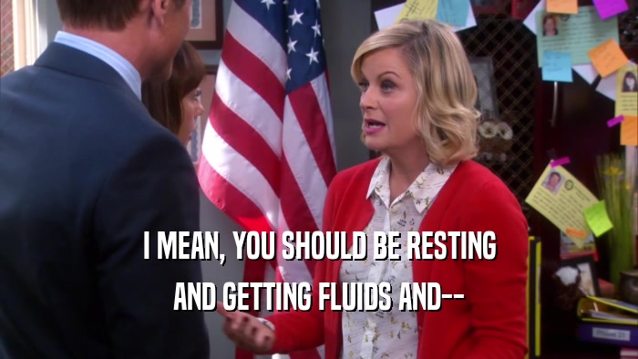 I MEAN, YOU SHOULD BE RESTING AND GETTING FLUIDS AND-- 