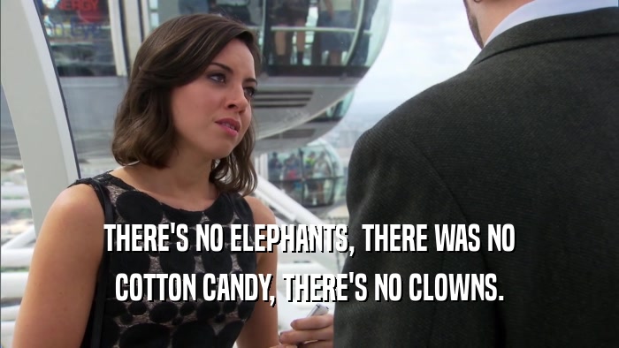 THERE'S NO ELEPHANTS, THERE WAS NO COTTON CANDY, THERE'S NO CLOWNS. 