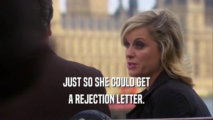 JUST SO SHE COULD GET A REJECTION LETTER. 