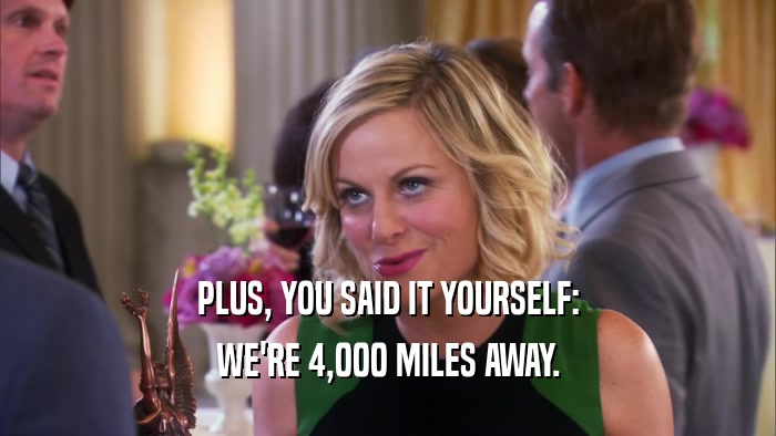 PLUS, YOU SAID IT YOURSELF: WE'RE 4,000 MILES AWAY. 
