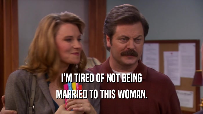I'M TIRED OF NOT BEING MARRIED TO THIS WOMAN. 