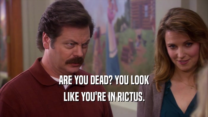 ARE YOU DEAD? YOU LOOK
 LIKE YOU'RE IN RICTUS.
 