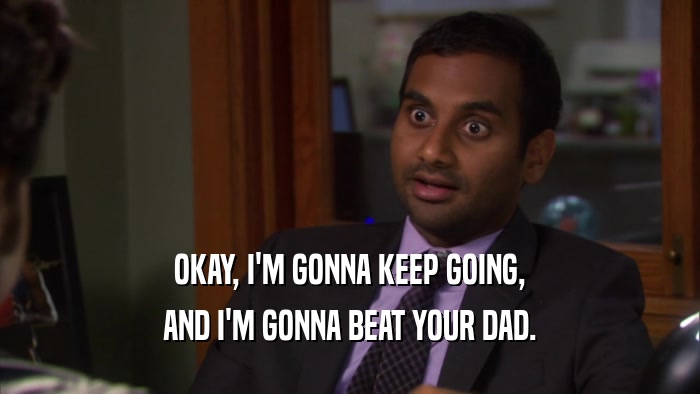 OKAY, I'M GONNA KEEP GOING, AND I'M GONNA BEAT YOUR DAD. 