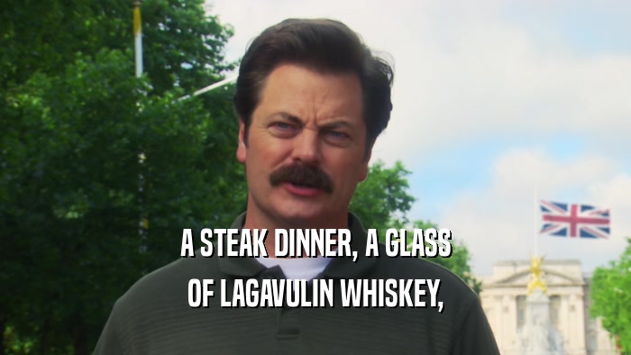 A STEAK DINNER, A GLASS OF LAGAVULIN WHISKEY, 